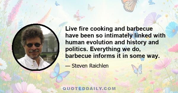 Live fire cooking and barbecue have been so intimately linked with human evolution and history and politics. Everything we do, barbecue informs it in some way.