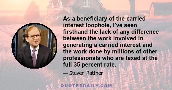 As a beneficiary of the carried interest loophole, I've seen firsthand the lack of any difference between the work involved in generating a carried interest and the work done by millions of other professionals who are