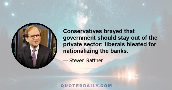 Conservatives brayed that government should stay out of the private sector; liberals bleated for nationalizing the banks.