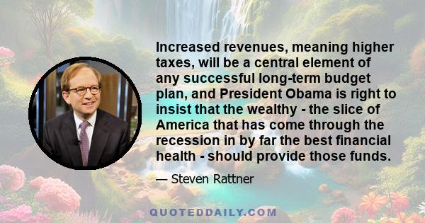 Increased revenues, meaning higher taxes, will be a central element of any successful long-term budget plan, and President Obama is right to insist that the wealthy - the slice of America that has come through the