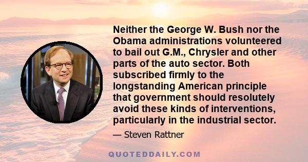 Neither the George W. Bush nor the Obama administrations volunteered to bail out G.M., Chrysler and other parts of the auto sector. Both subscribed firmly to the longstanding American principle that government should