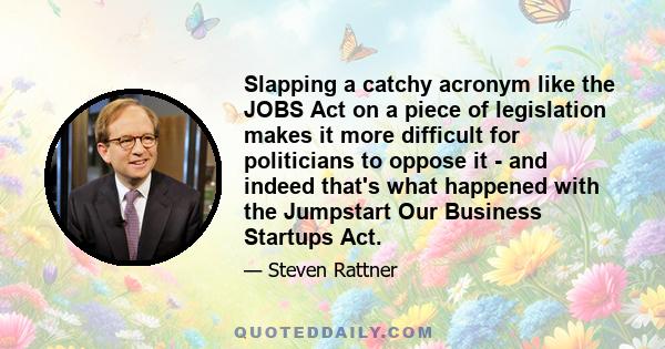 Slapping a catchy acronym like the JOBS Act on a piece of legislation makes it more difficult for politicians to oppose it - and indeed that's what happened with the Jumpstart Our Business Startups Act.