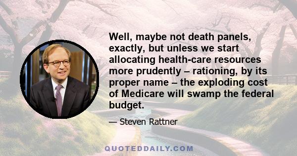 Well, maybe not death panels, exactly, but unless we start allocating health-care resources more prudently – rationing, by its proper name – the exploding cost of Medicare will swamp the federal budget.