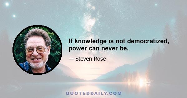 If knowledge is not democratized, power can never be.