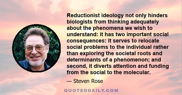 Reductionist ideology not only hinders biologists from thinking adequately about the phenomena we wish to understand: it has two important social consequences: it serves to relocate social problems to the individual