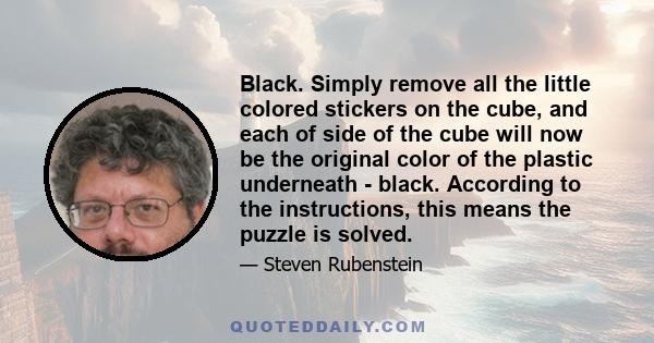 Black. Simply remove all the little colored stickers on the cube, and each of side of the cube will now be the original color of the plastic underneath - black. According to the instructions, this means the puzzle is