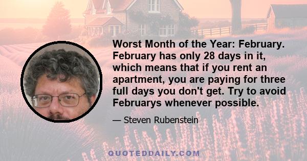 Worst Month of the Year: February. February has only 28 days in it, which means that if you rent an apartment, you are paying for three full days you don't get. Try to avoid Februarys whenever possible.