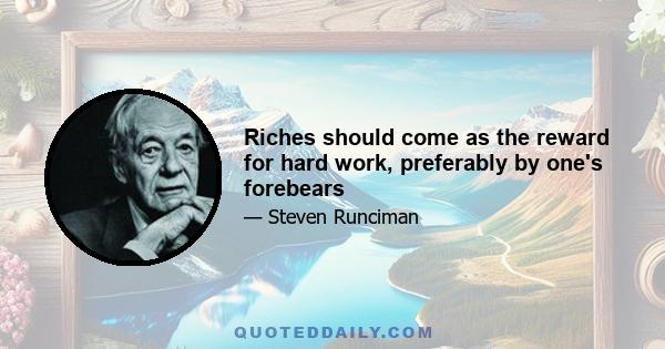 Riches should come as the reward for hard work, preferably by one's forebears