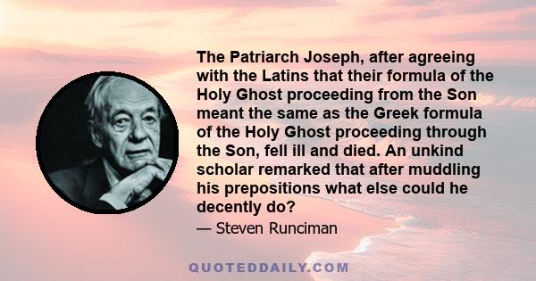 The Patriarch Joseph, after agreeing with the Latins that their formula of the Holy Ghost proceeding from the Son meant the same as the Greek formula of the Holy Ghost proceeding through the Son, fell ill and died. An