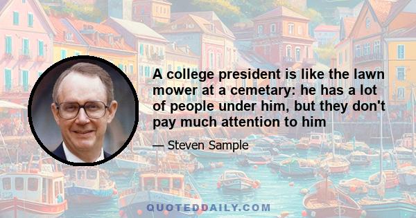 A college president is like the lawn mower at a cemetary: he has a lot of people under him, but they don't pay much attention to him