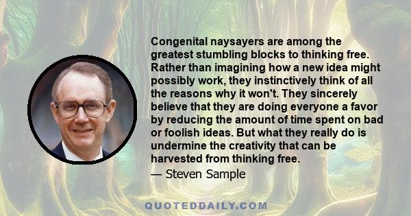 Congenital naysayers are among the greatest stumbling blocks to thinking free. Rather than imagining how a new idea might possibly work, they instinctively think of all the reasons why it won't. They sincerely believe