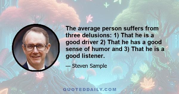 The average person suffers from three delusions: 1) That he is a good driver 2) That he has a good sense of humor and 3) That he is a good listener.