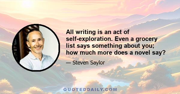 All writing is an act of self-exploration. Even a grocery list says something about you; how much more does a novel say?