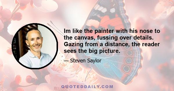 Im like the painter with his nose to the canvas, fussing over details. Gazing from a distance, the reader sees the big picture.