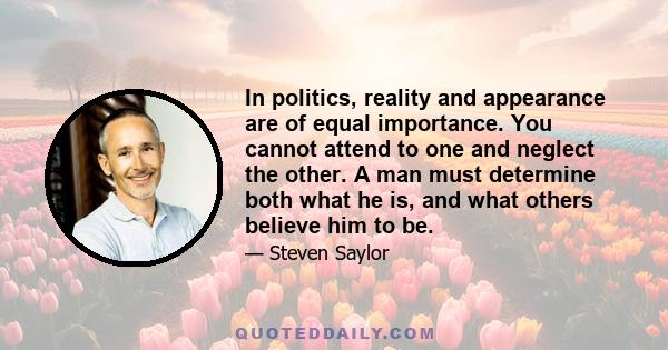 In politics, reality and appearance are of equal importance. You cannot attend to one and neglect the other. A man must determine both what he is, and what others believe him to be.