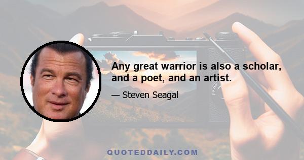 Any great warrior is also a scholar, and a poet, and an artist.