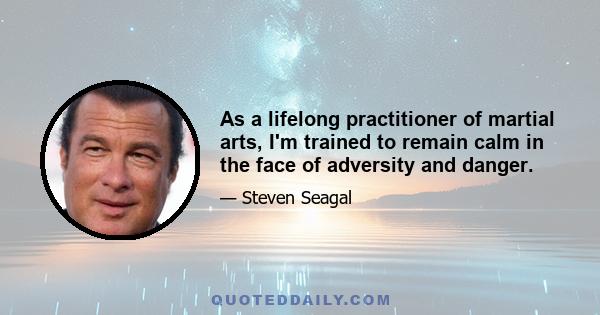 As a lifelong practitioner of martial arts, I'm trained to remain calm in the face of adversity and danger.