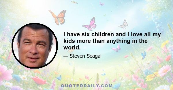 I have six children and I love all my kids more than anything in the world.