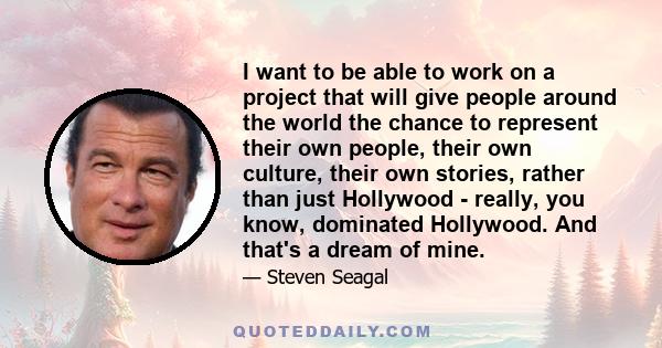 I want to be able to work on a project that will give people around the world the chance to represent their own people, their own culture, their own stories, rather than just Hollywood - really, you know, dominated