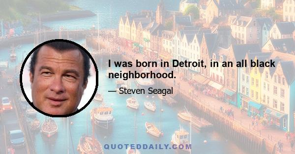 I was born in Detroit, in an all black neighborhood.