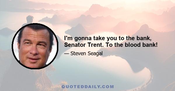 I'm gonna take you to the bank, Senator Trent. To the blood bank!