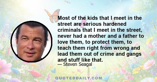 Most of the kids that I meet in the street are serious hardened criminals that I meet in the street, never had a mother and a father to love them, to protect them, to teach them right from wrong and lead them out of