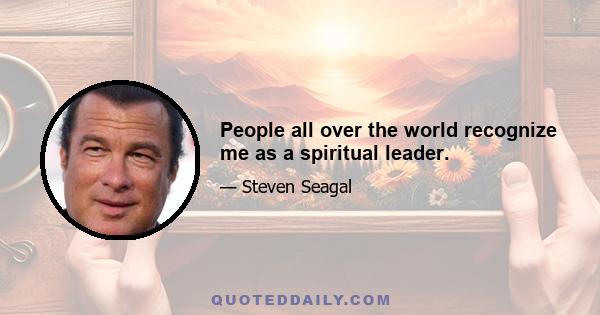 People all over the world recognize me as a spiritual leader.