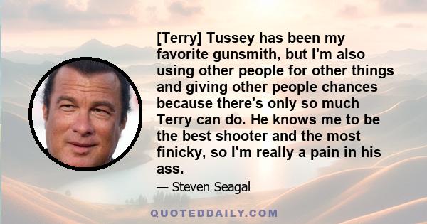 [Terry] Tussey has been my favorite gunsmith, but I'm also using other people for other things and giving other people chances because there's only so much Terry can do. He knows me to be the best shooter and the most