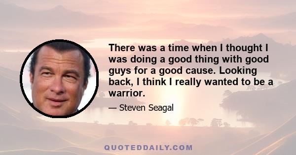 There was a time when I thought I was doing a good thing with good guys for a good cause. Looking back, I think I really wanted to be a warrior.