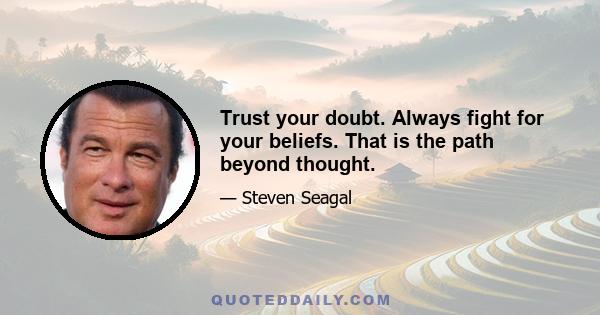 Trust your doubt. Always fight for your beliefs. That is the path beyond thought.