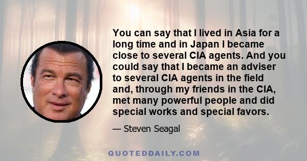 You can say that I lived in Asia for a long time and in Japan I became close to several CIA agents. And you could say that I became an adviser to several CIA agents in the field and, through my friends in the CIA, met