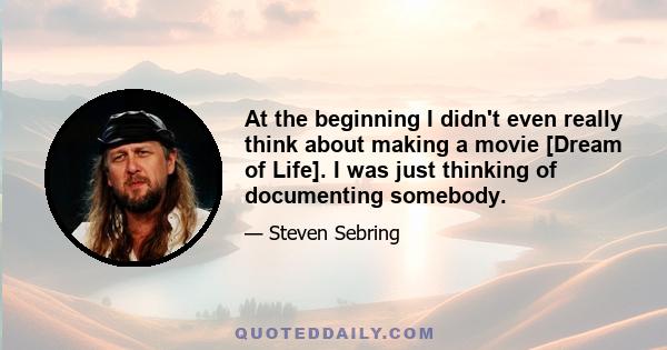 At the beginning I didn't even really think about making a movie [Dream of Life]. I was just thinking of documenting somebody.