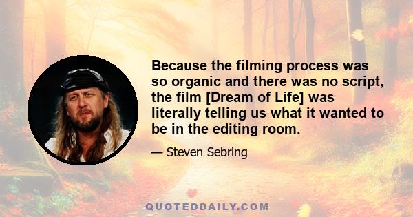 Because the filming process was so organic and there was no script, the film [Dream of Life] was literally telling us what it wanted to be in the editing room.