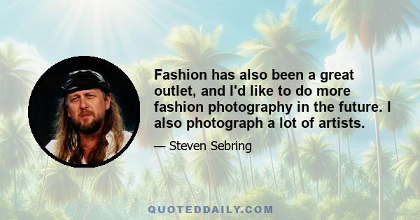 Fashion has also been a great outlet, and I'd like to do more fashion photography in the future. I also photograph a lot of artists.