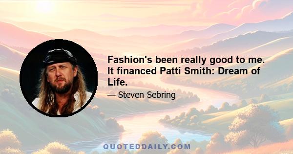 Fashion's been really good to me. It financed Patti Smith: Dream of Life.