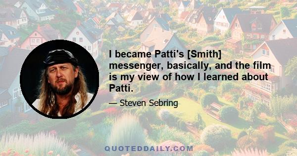 I became Patti's [Smith] messenger, basically, and the film is my view of how I learned about Patti.