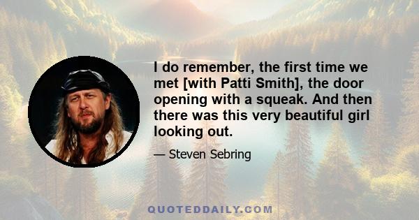 I do remember, the first time we met [with Patti Smith], the door opening with a squeak. And then there was this very beautiful girl looking out.