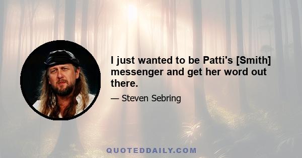 I just wanted to be Patti's [Smith] messenger and get her word out there.