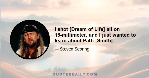 I shot [Dream of Life] all on 16-millimeter, and I just wanted to learn about Patti [Smith].