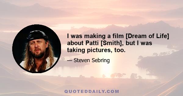 I was making a film [Dream of Life] about Patti [Smith], but I was taking pictures, too.