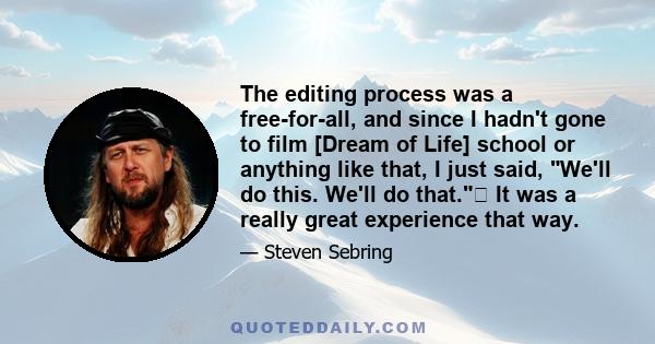 The editing process was a free-for-all, and since I hadn't gone to film [Dream of Life] school or anything like that, I just said, We'll do this. We'll do that. It was a really great experience that way.