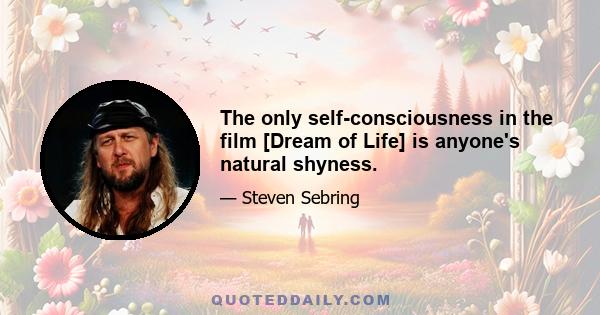 The only self-consciousness in the film [Dream of Life] is anyone's natural shyness.