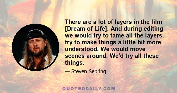 There are a lot of layers in the film [Dream of Life]. And during editing we would try to tame all the layers, try to make things a little bit more understood. We would move scenes around. We'd try all these things.