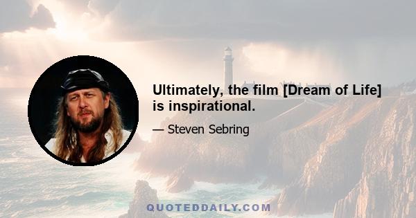 Ultimately, the film [Dream of Life] is inspirational.