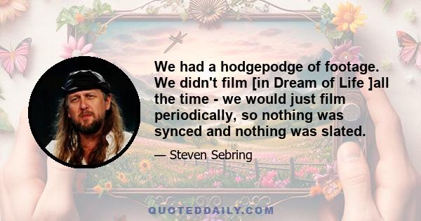 We had a hodgepodge of footage. We didn't film [in Dream of Life ]all the time - we would just film periodically, so nothing was synced and nothing was slated.