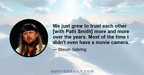 We just grew to trust each other [with Patti Smith] more and more over the years. Most of the time I didn't even have a movie camera.