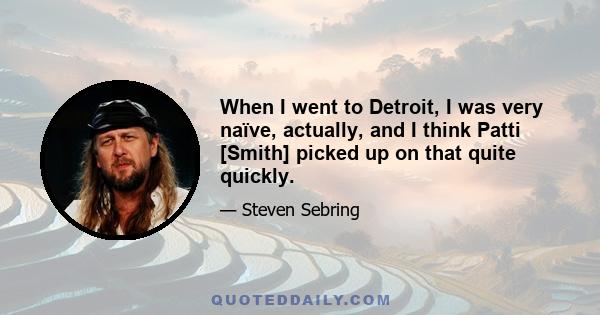 When I went to Detroit, I was very naïve, actually, and I think Patti [Smith] picked up on that quite quickly.