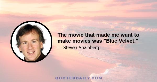 The movie that made me want to make movies was Blue Velvet.