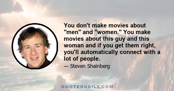 You don't make movies about men and women. You make movies about this guy and this woman and if you get them right, you'll automatically connect with a lot of people.