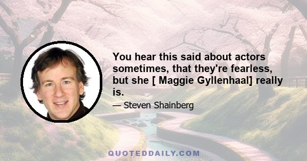 You hear this said about actors sometimes, that they're fearless, but she [ Maggie Gyllenhaal] really is.